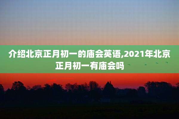 介绍北京正月初一的庙会英语,2021年北京正月初一有庙会吗