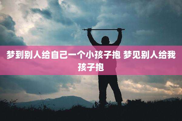 梦到别人给自己一个小孩子抱 梦见别人给我孩子抱