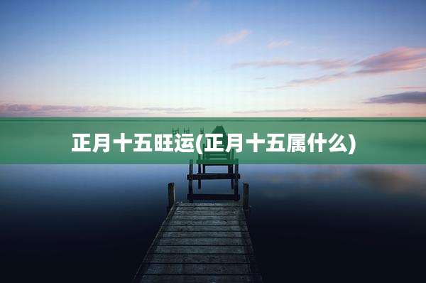 正月十五旺运(正月十五属什么)