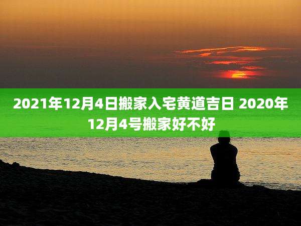 2021年12月4日搬家入宅黄道吉日 2020年12月4号搬家好不好