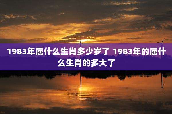 1983年属什么生肖多少岁了 1983年的属什么生肖的多大了