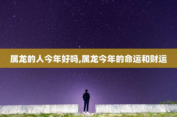 属龙的人今年好吗,属龙今年的命运和财运