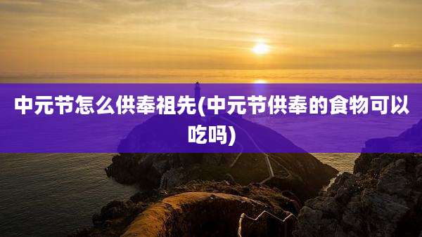 中元节怎么供奉祖先(中元节供奉的食物可以吃吗)