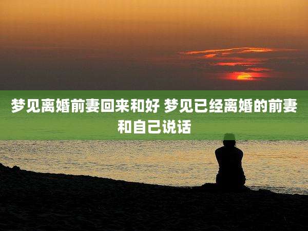梦见离婚前妻回来和好 梦见已经离婚的前妻和自己说话