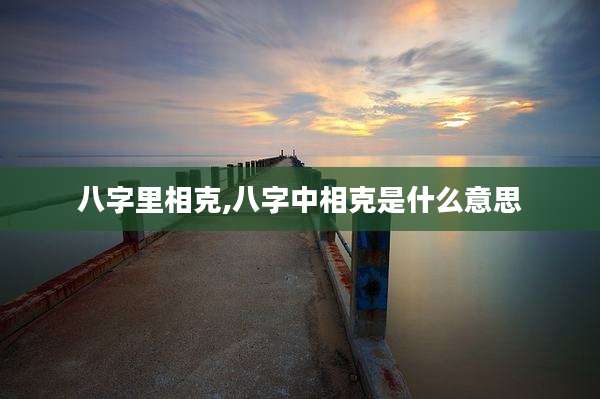 八字里相克,八字中相克是什么意思