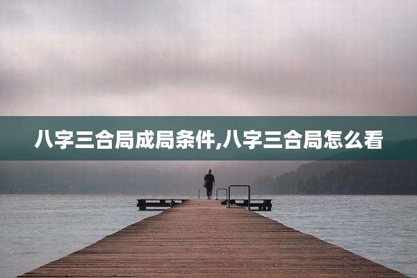 八字三合局成局条件,八字三合局怎么看