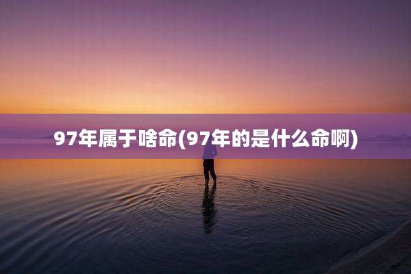 97年属于啥命(97年的是什么命啊)
