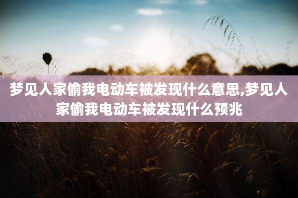 梦见人家偷我电动车被发现什么意思,梦见人家偷我电动车被发现什么预兆