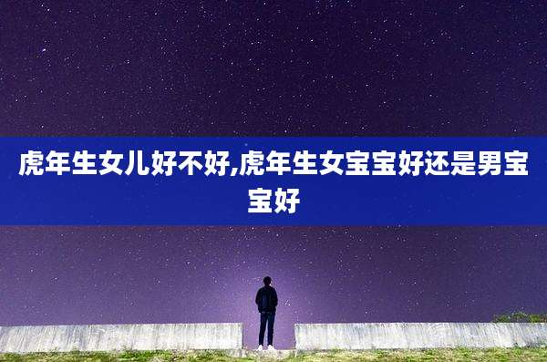 虎年生女儿好不好,虎年生女宝宝好还是男宝宝好