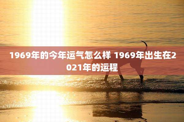1969年的今年运气怎么样 1969年出生在2021年的运程