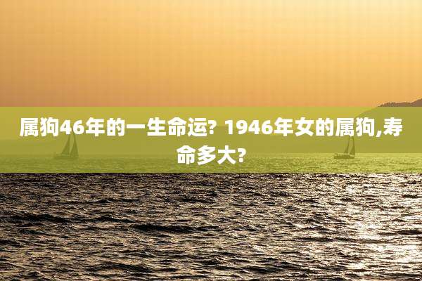 属狗46年的一生命运? 1946年女的属狗,寿命多大?