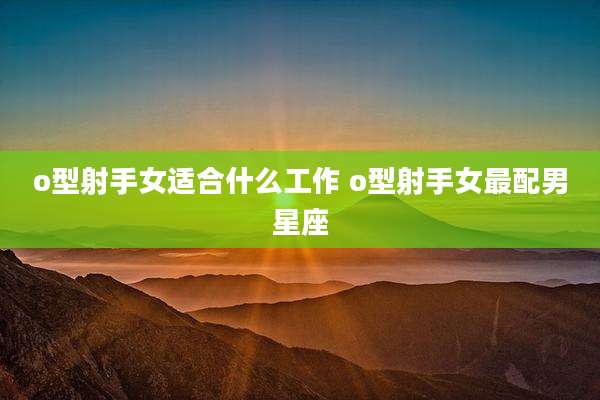 o型射手女适合什么工作 o型射手女最配男星座