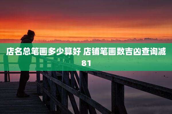 店名总笔画多少算好 店铺笔画数吉凶查询减81