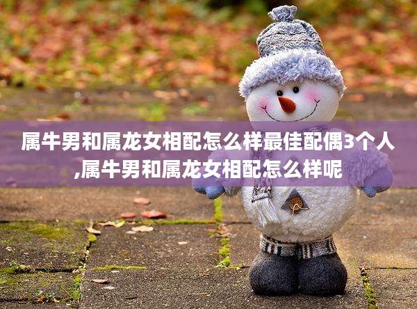 属牛男和属龙女相配怎么样最佳配偶3个人,属牛男和属龙女相配怎么样呢