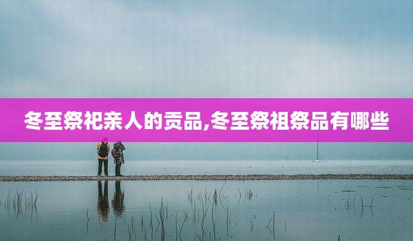 冬至祭祀亲人的贡品,冬至祭祖祭品有哪些