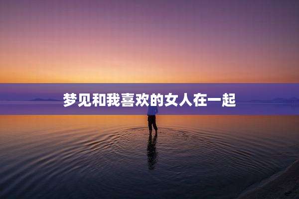 梦见和我喜欢的女人在一起