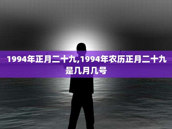 1994年正月二十九,1994年农历正月二十九是几月几号