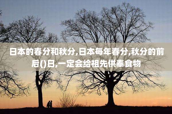 日本的春分和秋分,日本每年春分,秋分的前后()日,一定会给祖先供奉食物