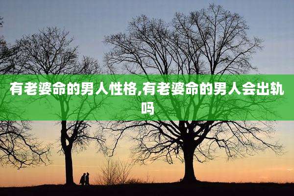 有老婆命的男人性格,有老婆命的男人会出轨吗