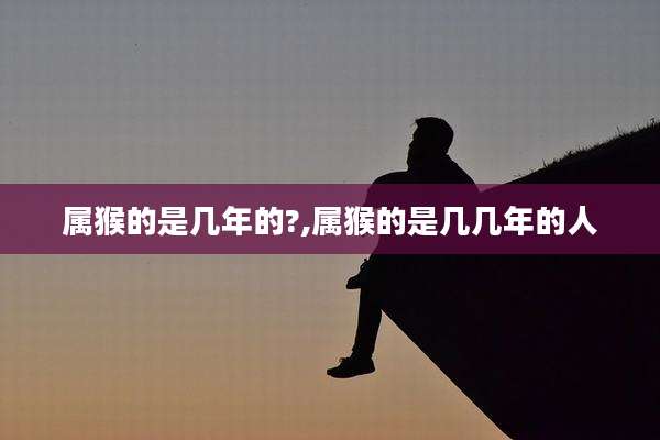 属猴的是几年的?,属猴的是几几年的人