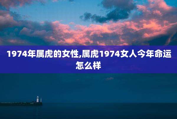 1974年属虎的女性,属虎1974女人今年命运怎么样
