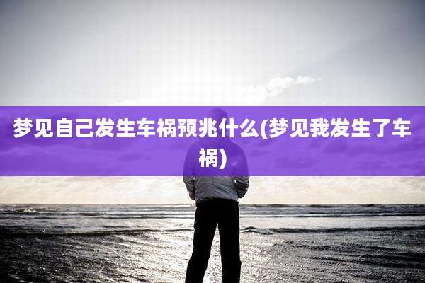 梦见自己发生车祸预兆什么(梦见我发生了车祸)