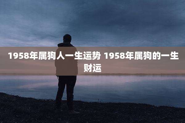 1958年属狗人一生运势 1958年属狗的一生财运