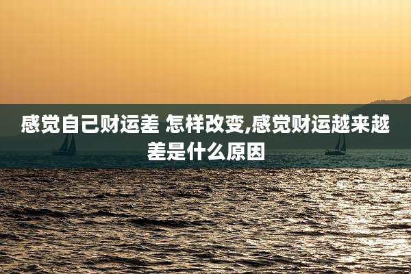 感觉自己财运差 怎样改变,感觉财运越来越差是什么原因