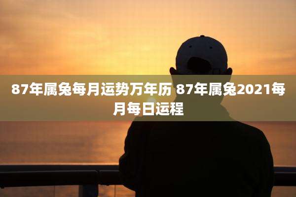 87年属兔每月运势万年历 87年属兔2021每月每日运程
