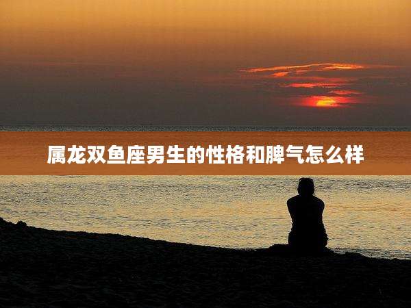 属龙双鱼座男生的性格和脾气怎么样
