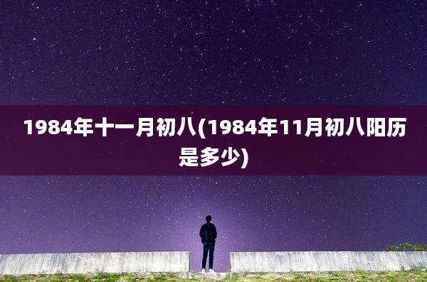 1984年十一月初八(1984年11月初八阳历是多少)