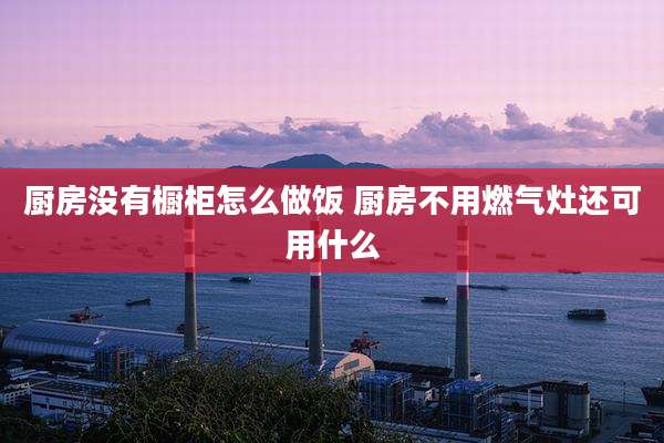 厨房没有橱柜怎么做饭 厨房不用燃气灶还可用什么