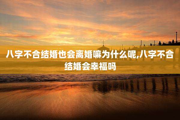 八字不合结婚也会离婚嘛为什么呢,八字不合结婚会幸福吗