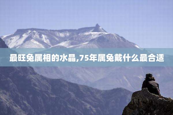 最旺兔属相的水晶,75年属兔戴什么最合适