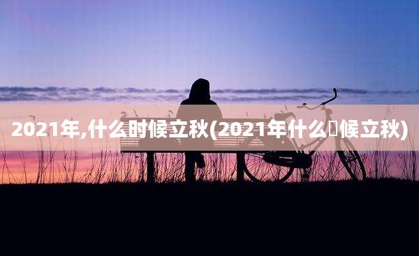 2021年,什么时候立秋(2021年什么吋候立秋)