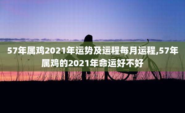 57年属鸡2021年运势及运程每月运程,57年属鸡的2021年命运好不好