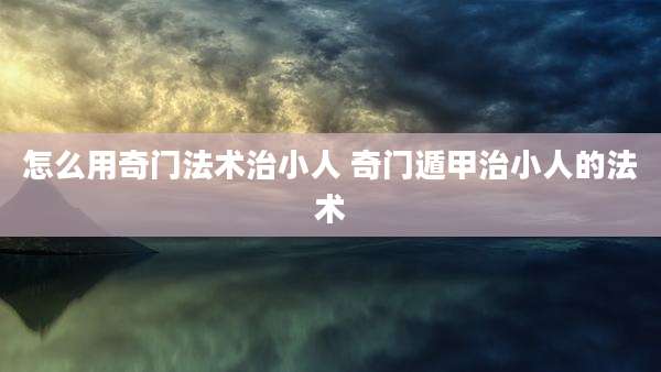 怎么用奇门法术治小人 奇门遁甲治小人的法术