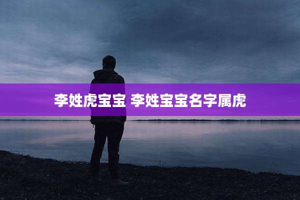 李姓虎宝宝 李姓宝宝名字属虎