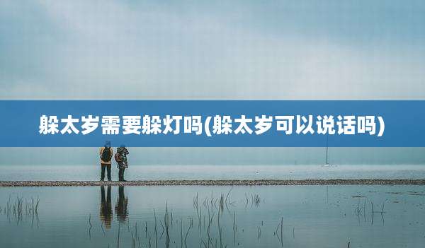 躲太岁需要躲灯吗(躲太岁可以说话吗)