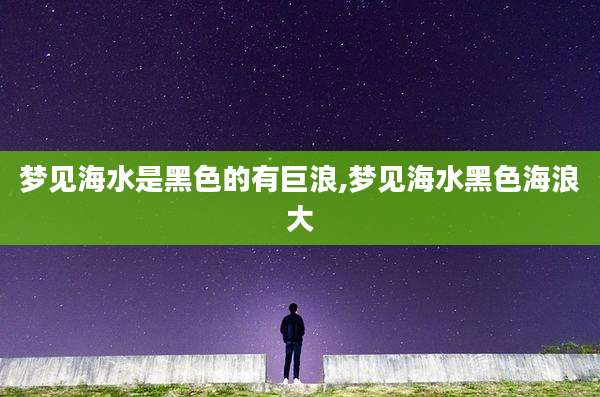 梦见海水是黑色的有巨浪,梦见海水黑色海浪大