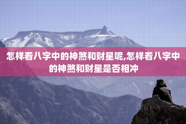 怎样看八字中的神煞和财星呢,怎样看八字中的神煞和财星是否相冲