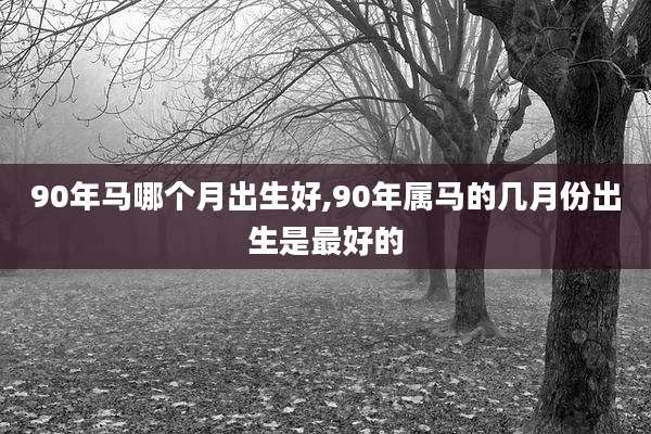 90年马哪个月出生好,90年属马的几月份出生是最好的