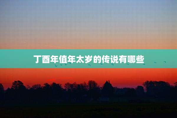 丁酉年值年太岁的传说有哪些