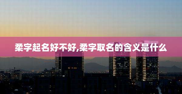 柔字起名好不好,柔字取名的含义是什么