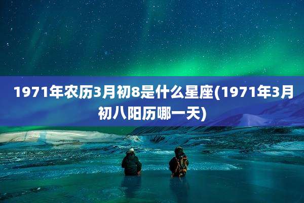 1971年农历3月初8是什么星座(1971年3月初八阳历哪一天)