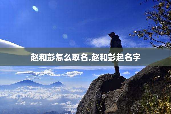 赵和彭怎么取名,赵和彭起名字