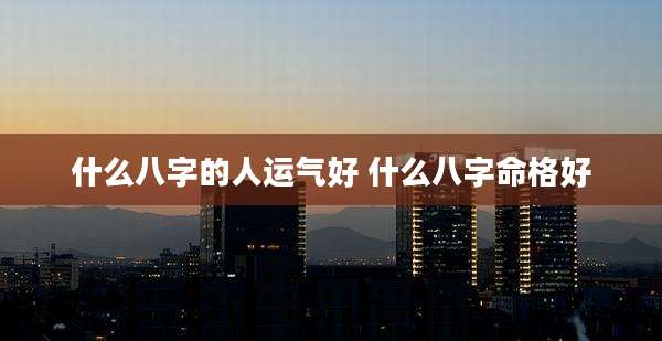 什么八字的人运气好 什么八字命格好
