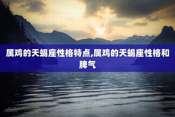 属鸡的天蝎座性格特点,属鸡的天蝎座性格和脾气
