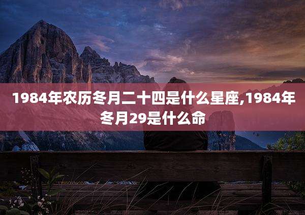 1984年农历冬月二十四是什么星座,1984年冬月29是什么命