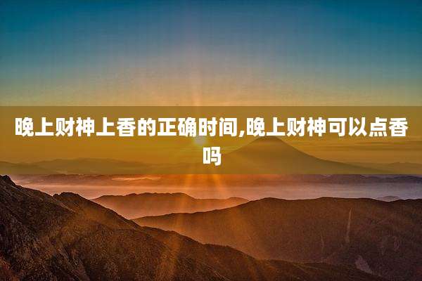 晚上财神上香的正确时间,晚上财神可以点香吗